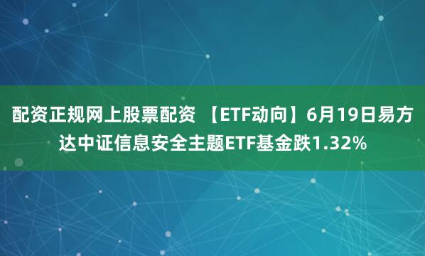 配资正规网上股票配资 【ETF动向】6月19日易方达中证信息安全主题ETF基金跌1.32%