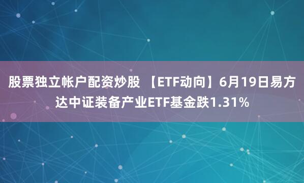 股票独立帐户配资炒股 【ETF动向】6月19日易方达中证装备产业ETF基金跌1.31%