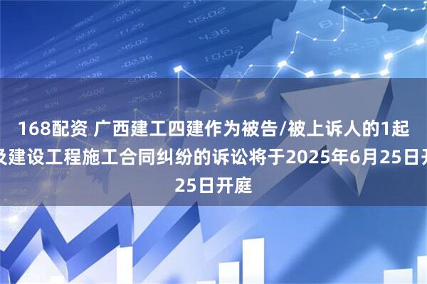 168配资 广西建工四建作为被告/被上诉人的1起涉及建设工程施工合同纠纷的诉讼将于2025年6月25日开庭