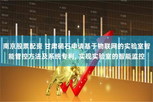 南京股票配资 甘肃碣石申请基于物联网的实验室智能管控方法及系统专利, 实现实验室的智能监控