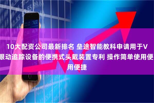 10大配资公司最新排名 垒途智能教科申请用于VR眼动追踪设备的便携式头戴装置专利 操作简单使用便捷