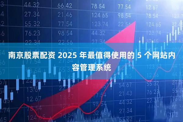 南京股票配资 2025 年最值得使用的 5 个网站内容管理系统