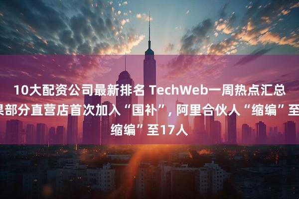 10大配资公司最新排名 TechWeb一周热点汇总: 苹果部分直营店首次加入“国补”, 阿里合伙人“缩编”至17人