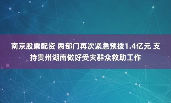 南京股票配资 两部门再次紧急预拨1.4亿元 支持贵州湖南做好受灾群众救助工作