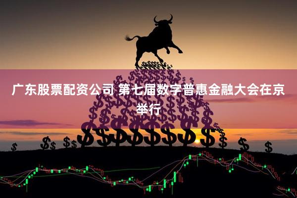 广东股票配资公司 第七届数字普惠金融大会在京举行
