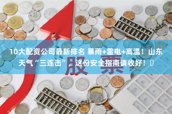 10大配资公司最新排名 暴雨+雷电+高温！山东天气“三连击”，这份安全指南请收好！​
