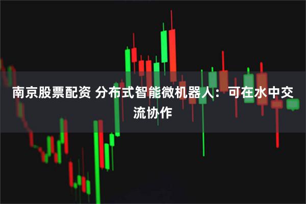 南京股票配资 分布式智能微机器人：可在水中交流协作