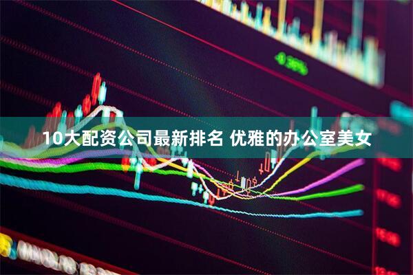10大配资公司最新排名 优雅的办公室美女