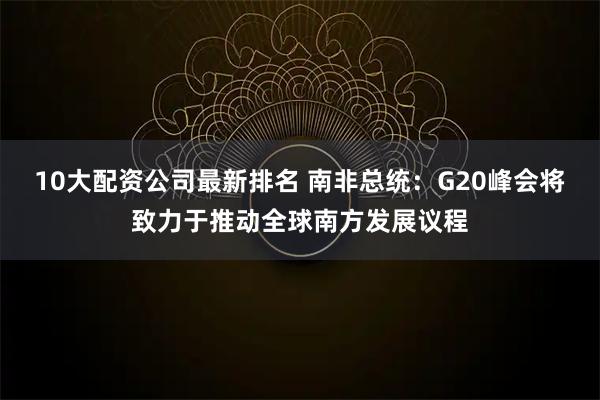 10大配资公司最新排名 南非总统：G20峰会将致力于推动全球南方发展议程