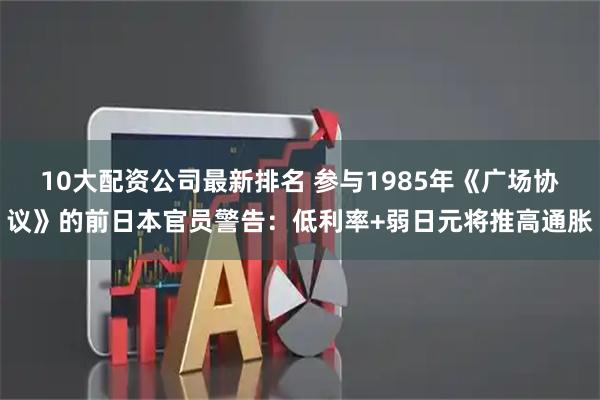 10大配资公司最新排名 参与1985年《广场协议》的前日本官员警告：低利率+弱日元将推高通胀