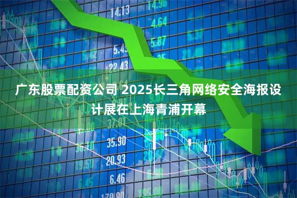 广东股票配资公司 2025长三角网络安全海报设计展在上海青浦开幕