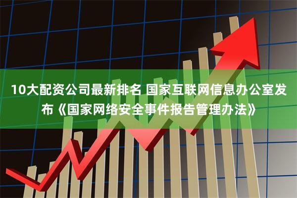 10大配资公司最新排名 国家互联网信息办公室发布《国家网络安全事件报告管理办法》