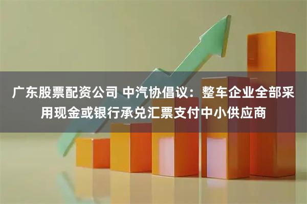 广东股票配资公司 中汽协倡议：整车企业全部采用现金或银行承兑汇票支付中小供应商