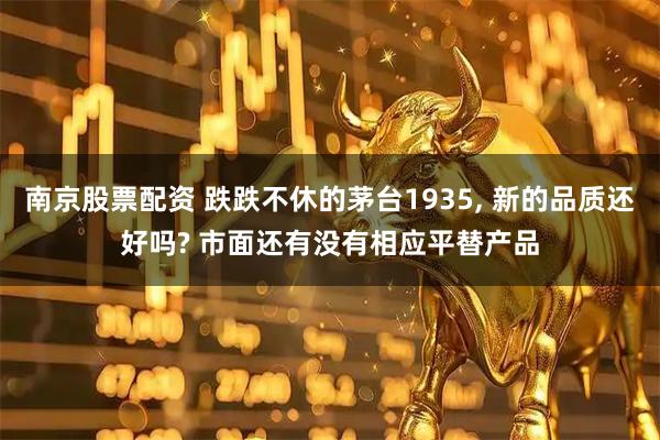 南京股票配资 跌跌不休的茅台1935, 新的品质还好吗? 市面还有没有相应平替产品