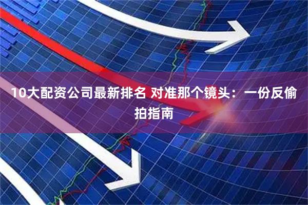 10大配资公司最新排名 对准那个镜头：一份反偷拍指南