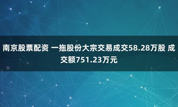 南京股票配资 一拖股份大宗交易成交58.28万股 成交额751.23万元