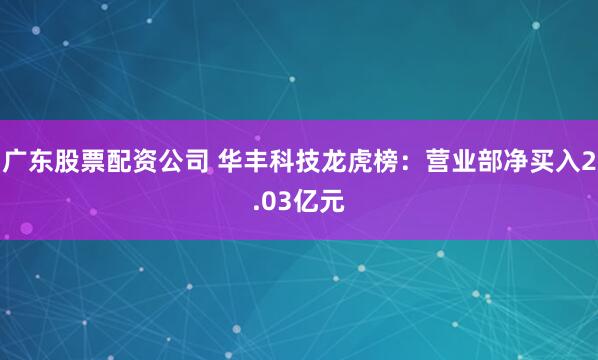 广东股票配资公司 华丰科技龙虎榜：营业部净买入2.03亿元
