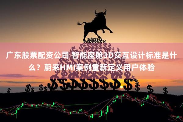 广东股票配资公司 智能座舱3D交互设计标准是什么？蔚来HMI案例重新定义用户体验