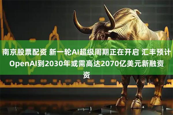 南京股票配资 新一轮AI超级周期正在开启 汇丰预计OpenAI到2030年或需高达2070亿美元新融资