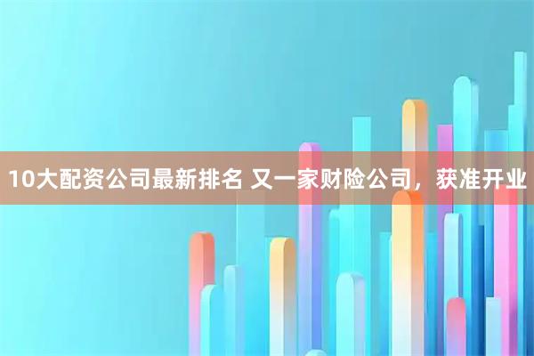 10大配资公司最新排名 又一家财险公司，获准开业