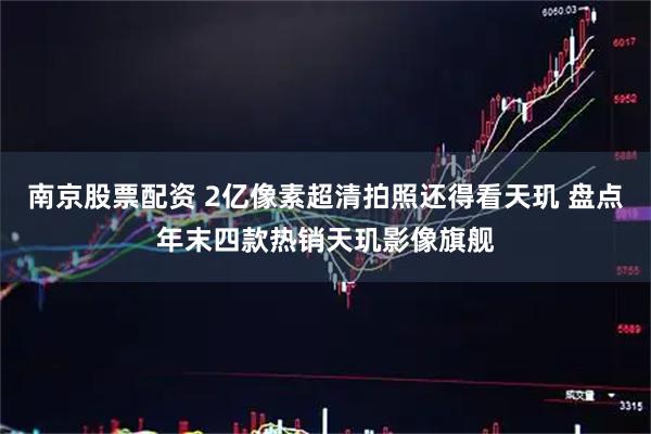 南京股票配资 2亿像素超清拍照还得看天玑 盘点年末四款热销天玑影像旗舰