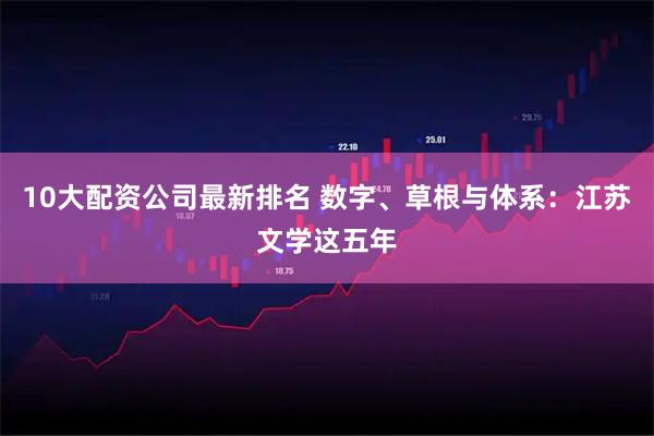 10大配资公司最新排名 数字、草根与体系：江苏文学这五年