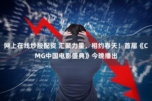 网上在线炒股配资 汇聚力量，相约春天！首届《CMG中国电影盛典》今晚播出