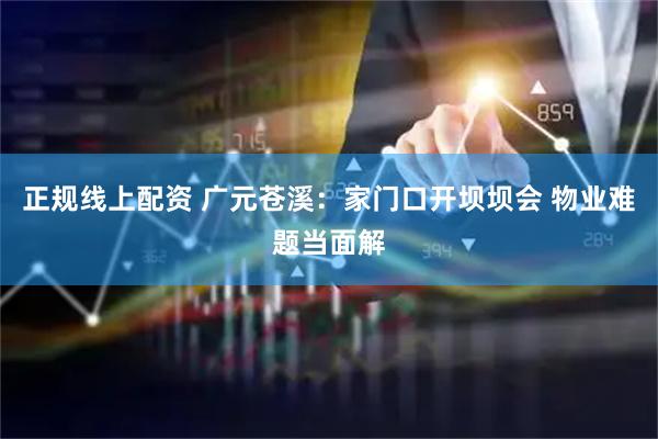 正规线上配资 广元苍溪：家门口开坝坝会 物业难题当面解