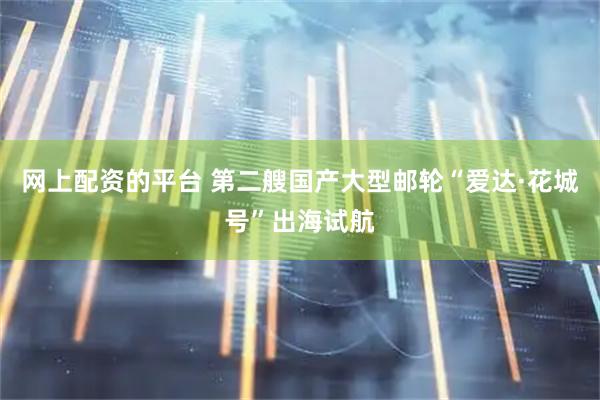 网上配资的平台 第二艘国产大型邮轮“爱达·花城号”出海试航