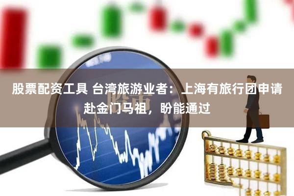 股票配资工具 台湾旅游业者：上海有旅行团申请赴金门马祖，盼能通过