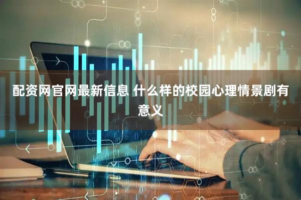 配资网官网最新信息 什么样的校园心理情景剧有意义