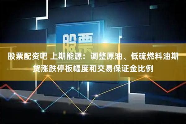 股票配资吧 上期能源：调整原油、低硫燃料油期货涨跌停板幅度和交易保证金比例