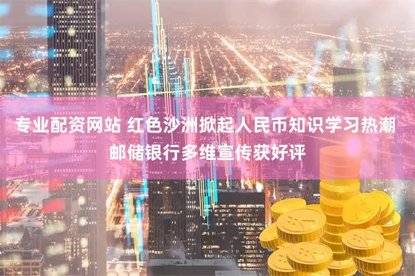 专业配资网站 红色沙洲掀起人民币知识学习热潮 邮储银行多维宣传获好评