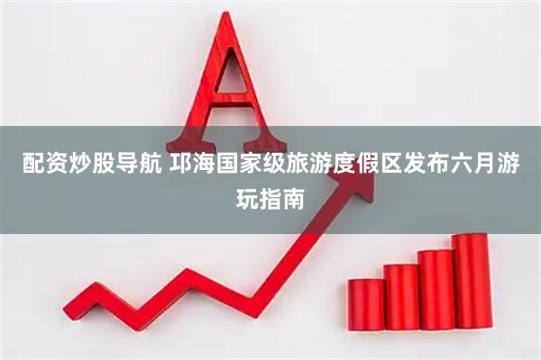 配资炒股导航 邛海国家级旅游度假区发布六月游玩指南